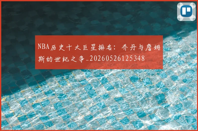NBA历史十大巨星排名：乔丹与詹姆斯的世纪之争_20260526125348
