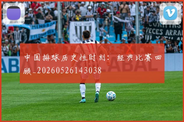 中国排球历史性时刻:经典比赛回顾_20260526143038