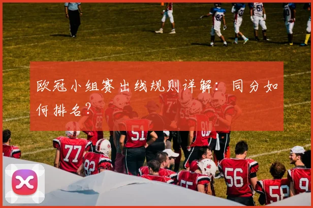 欧冠小组赛出线规则详解：同分如何排名？