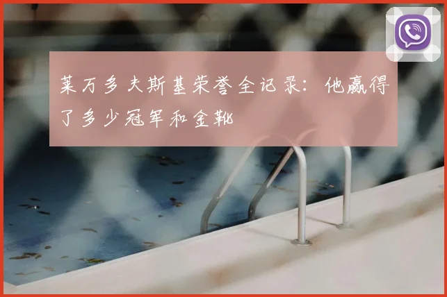 莱万多夫斯基荣誉全记录：他赢得了多少冠军和金靴