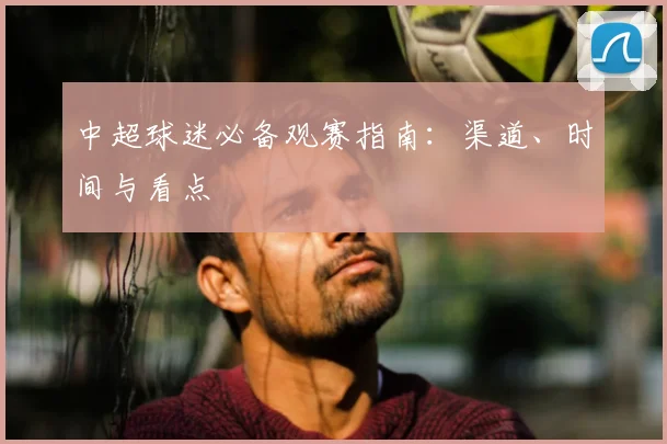中超球迷必备观赛指南：渠道、时间与看点