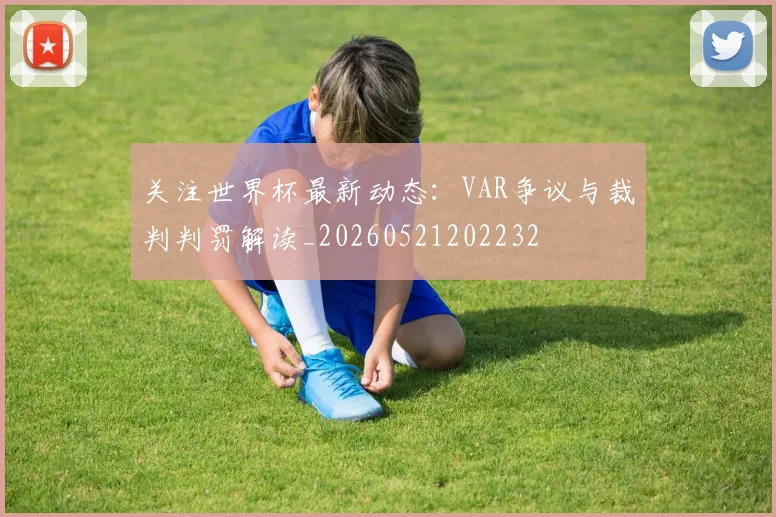 关注世界杯最新动态:VAR争议与裁判判罚解读_20260521202232