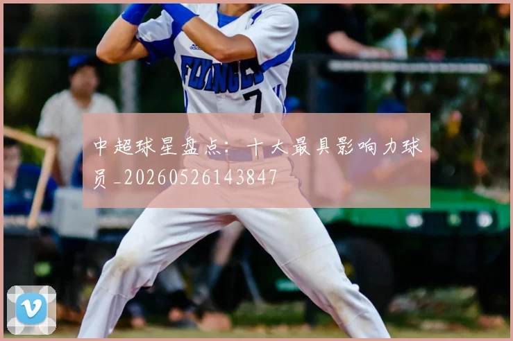 中超球星盘点：十大最具影响力球员_20260526143847