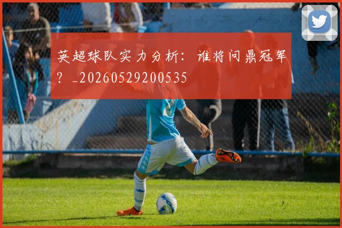 英超球队实力分析：谁将问鼎冠军？_20260529200535