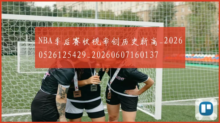 NBA季后赛收视率创历史新高_20260526125429_20260607160137