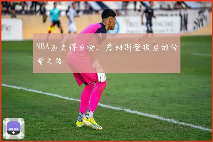 NBA历史得分榜:詹姆斯登顶后的传奇之路