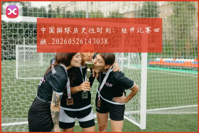 中国排球历史性时刻：经典比赛回顾_20260526143038