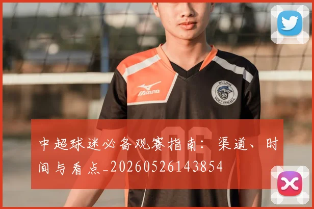 中超球迷必备观赛指南：渠道、时间与看点_20260526143854