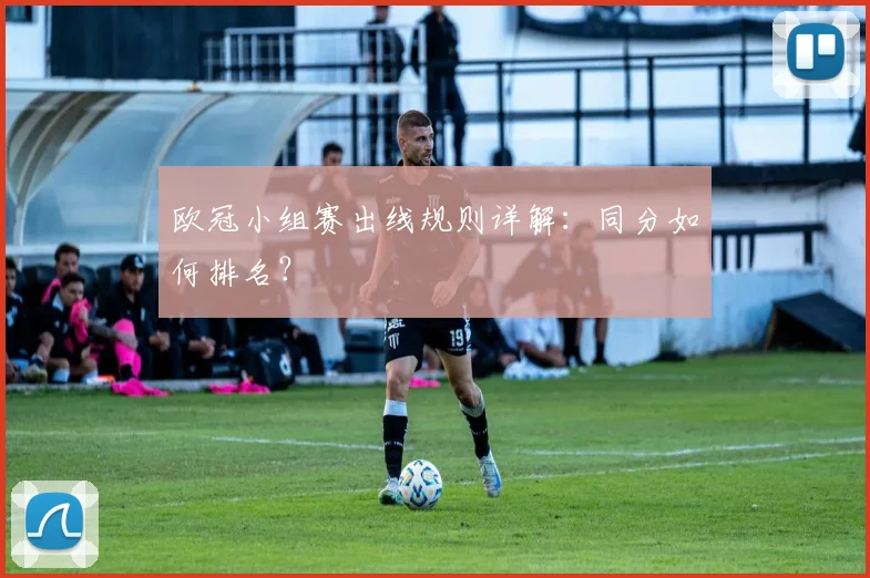 欧冠小组赛出线规则详解：同分如何排名？