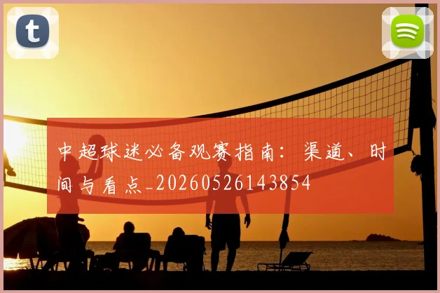 中超球迷必备观赛指南：渠道、时间与看点_20260526143854