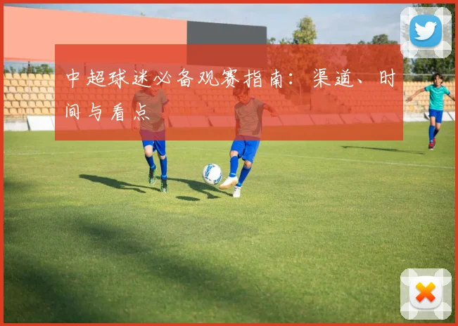 中超球迷必备观赛指南：渠道、时间与看点