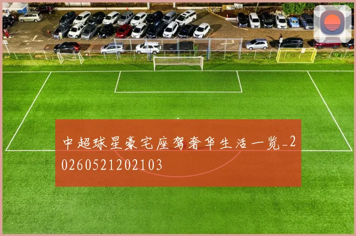 中超球星豪宅座驾奢华生活一览_20260521202103