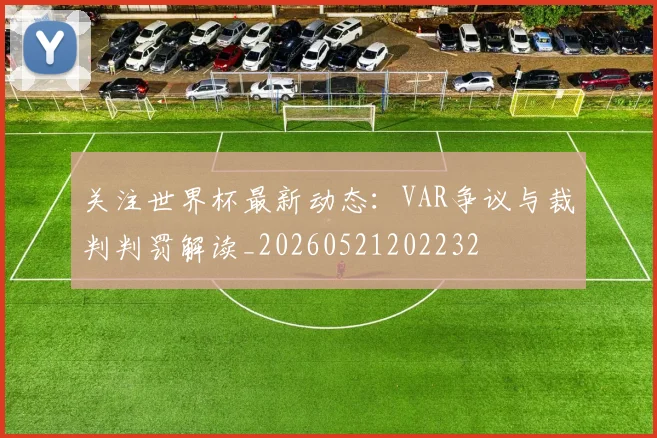 关注世界杯最新动态:VAR争议与裁判判罚解读_20260521202232